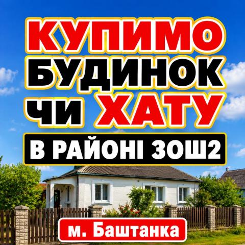 15.08.26  КУПИМО БУДИНОК ЧИ ХАТУ В БАШТАНЦІ  ​